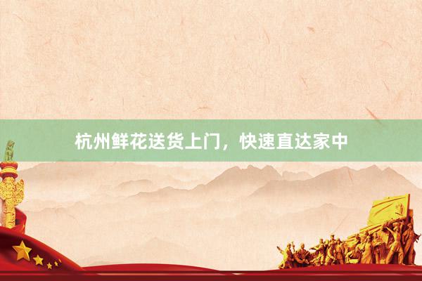 杭州鲜花送货上门，快速直达家中