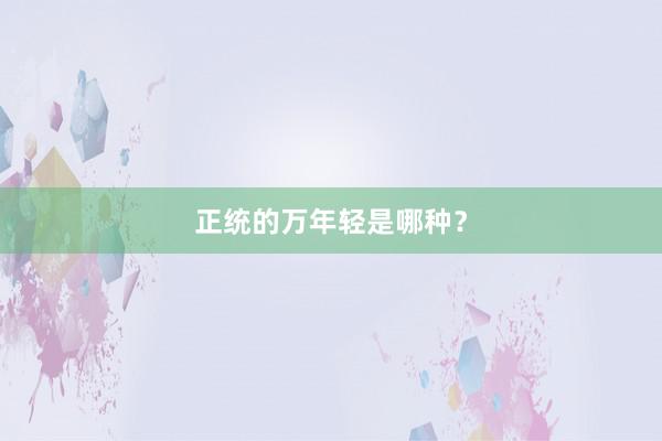 正统的万年轻是哪种?