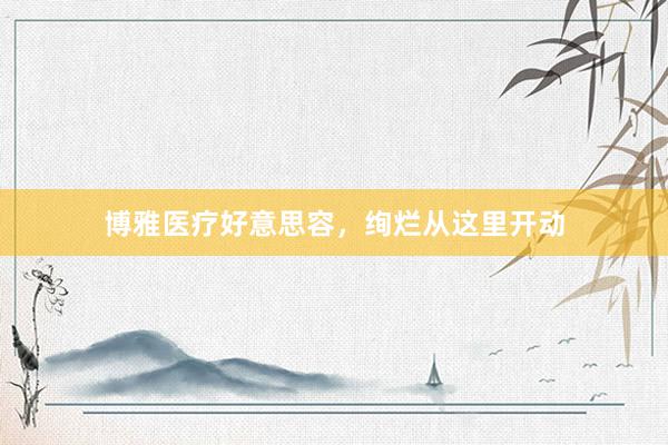 博雅医疗好意思容，绚烂从这里开动