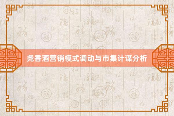 尧香酒营销模式调动与市集计谋分析